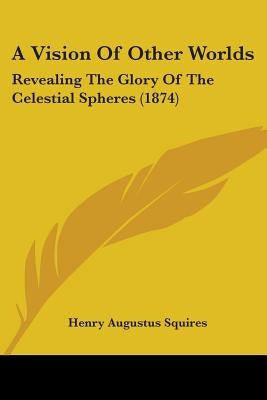 A Vision Of Other Worlds: Revealing The Glory Of The Celestial Spheres (1874) by Squires, Henry Augustus