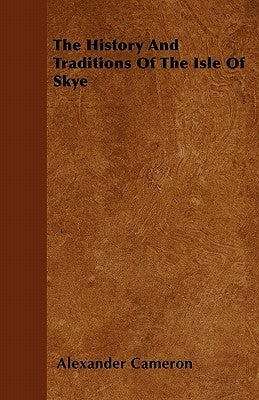 The History And Traditions Of The Isle Of Skye by Cameron, Alexander