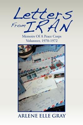 Letters from Iran: Memoirs of a Peace Corps Volunteer, 1970-1972 by Gray, Arlene Elle