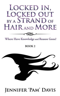 Locked in, Locked Out by a Strand of Hair and More: Where Have Knowledge and Reason Gone? (Book 2) by Davis, Jennifer 'Pam'