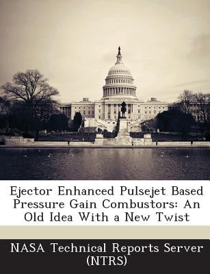 Ejector Enhanced Pulsejet Based Pressure Gain Combustors: An Old Idea with a New Twist by Nasa Technical Reports Server (Ntrs)