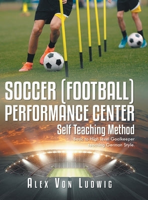 Soccer / Football Performance Center: Self Teaching Method: Basic to High level Goalkeeper teaching German Style. by Ludwig, Alex Von