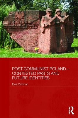 Post-Communist Poland - Contested Pasts and Future Identities by Ochman, Ewa