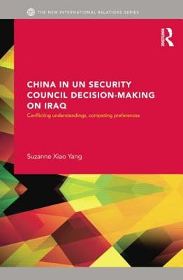 China in UN Security Council Decision-Making on Iraq: Conflicting Understandings, Competing Preferences by Xiao Yang, Suzanne