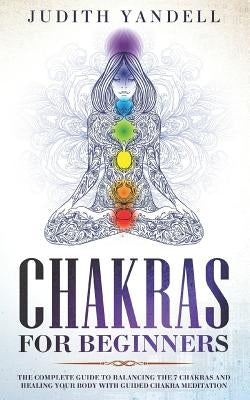 Chakras for Beginners: The Complete Guide to Balancing the 7 Chakras and Healing your Body with Guided Chakra Meditation by Yandell, Judith