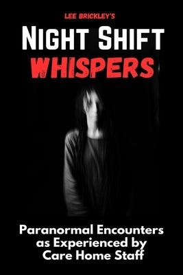 Night Shift Whispers: Paranormal Encounters as Experienced by Care Home Staff by Brickley, Lee