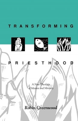 Transforming Priesthood: A New Theology Of Mission And Ministry by Greenwood, Robin