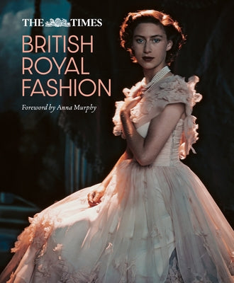The Times British Royal Fashion: Discover the Hidden Stories Behind British Fashion's Royal Influence in This Must-Read Volume by Murphy, Anna