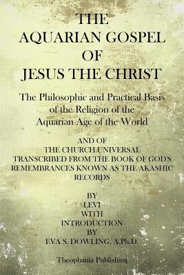 The Aquarian Gospel of Jesus the Christ: The Philosphic and Practical Basis of the Religion of the Aquarian Age of the World by Dowling, Eva S.