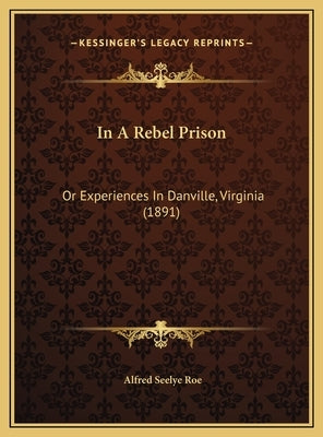 In A Rebel Prison: Or Experiences In Danville, Virginia (1891) by Roe, Alfred Seelye