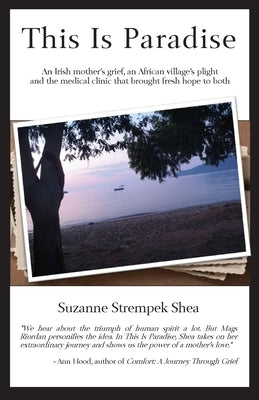 This Is Paradise: An Irish Mother's Grief, an African Village's Plight, and the Medical Clinic That Brought Fresh Hope to Both by Shea, Suzanne Strempek