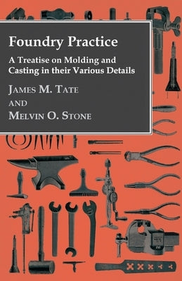 Foundry Practice - A Treatise On Moulding And Casting In Their Various Details by Tate, James M.