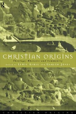 Christian Origins: Theology, Rhetoric and Community by Ayres, Lewis