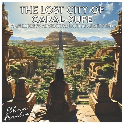 The Lost City of Caral-Supe: A Children's Adventure into Ancient Peru by Braxton, Ethan