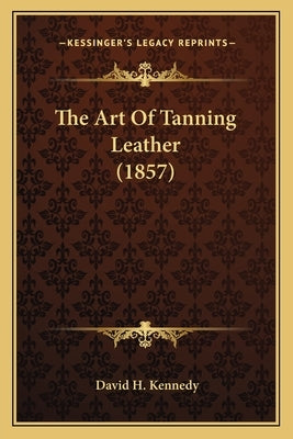 The Art Of Tanning Leather (1857) by Kennedy, David H.