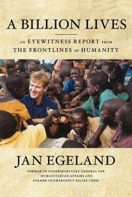 A Billion Lives: An Eyewitness Report from the Frontlines of Humanity by Egeland, Jan