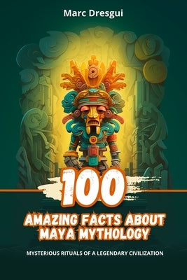 100 Amazing Facts about Maya Mythology: Mysterious Rituals of a Legendary Civilization by Dresgui, Marc