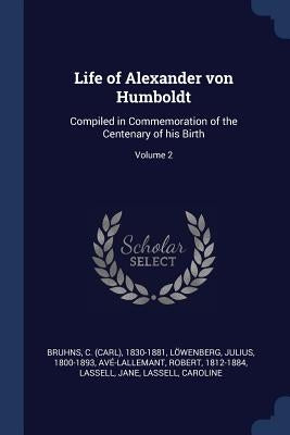 Life of Alexander von Humboldt: Compiled in Commemoration of the Centenary of his Birth; Volume 2 by Bruhns, C. (Carl) 1830-1881