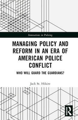 Managing Policy and Reform in an Era of American Police Conflict: Who Will Guard the Guardians? by St Hilaire, Jack