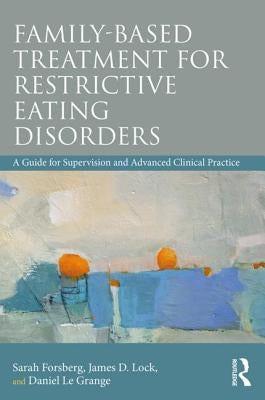Family Based Treatment for Restrictive Eating Disorders: A Guide for Supervision and Advanced Clinical Practice by Forsberg, Sarah