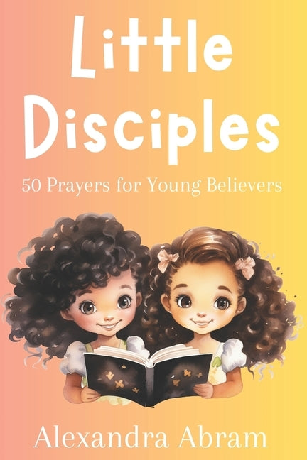 Little Disciples: 50 Prayers for Young Believers by Abram, Alexandra