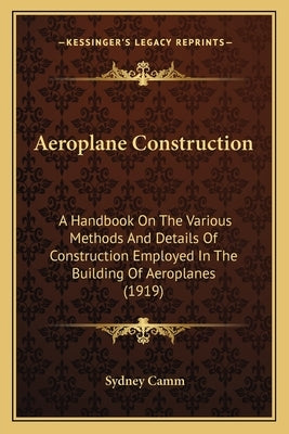 Aeroplane Construction: A Handbook On The Various Methods And Details Of Construction Employed In The Building Of Aeroplanes (1919) by Camm, Sydney