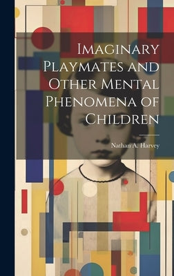 Imaginary Playmates and Other Mental Phenomena of Children by Harvey, Nathan a. (Nathan Albert) B.