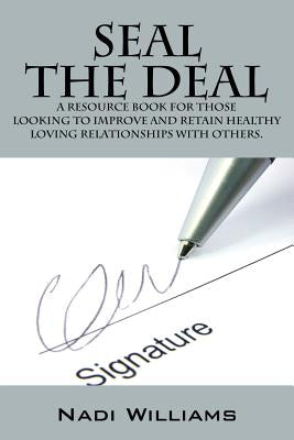 Seal the Deal: A Resource Book for Those Looking to Improve and Retain Healthy Loving Relationships with Others. by Williams, Nadi
