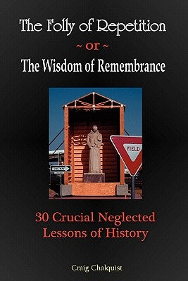 The Folly of Repetition and the Wisdom of Remembrance: 30 Crucial Neglected Lessons of History by Chalquist, Craig Steven