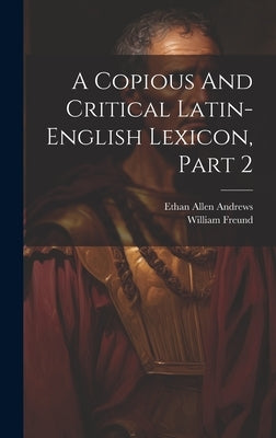 A Copious And Critical Latin-english Lexicon, Part 2 by Andrews, Ethan Allen