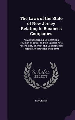 The Laws of the State of New Jersey Relating to Business Companies: An act Concerning Corporations (revision of 1896) and the Various Acts Amendatory by Jersey, New
