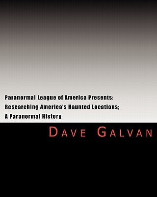 Paranormal League of America Presents: Researching America's Haunted Locations; a Paranormal History by Galvan, Dave