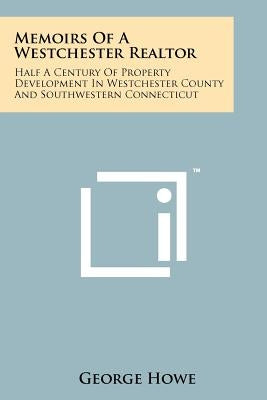 Memoirs Of A Westchester Realtor: Half A Century Of Property Development In Westchester County And Southwestern Connecticut by Howe, George