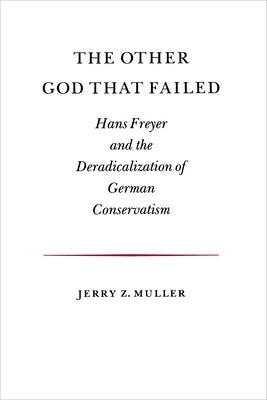 The Other God That Failed: Hans Freyer and the Deradicalization of German Conservatism by Muller, Jerry Z.