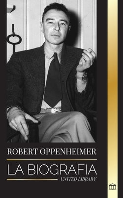 Robert Oppenheimer: La biografía del estadounidense Padre de la bomba atómica y director del Proyecto Manhattan by Library, United