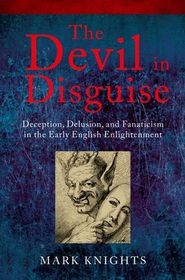 The Devil in Disguise: Deception, Delusion, and Fanaticism in the Early English Enlightenment by Knights, Mark