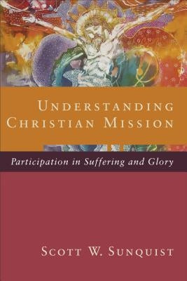 Understanding Christian Mission: Participation in Suffering and Glory by Sunquist, Scott W.