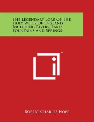The Legendary Lore Of The Holy Wells Of England Including Rivers, Lakes, Fountains And Springs by Hope, Robert Charles