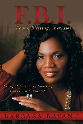 F.B.I. (Favor, Blessing, Increase): Living Abundantly by Unlocking God's Favor in Your Life by Bryant, Barbara