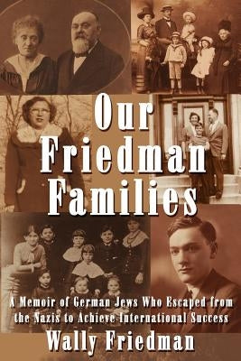Our Friedman Families: A Memoir of German Jews Who Escaped from the Nazis to Achieve International Success by Friedman, Wally