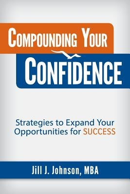 Compounding Your Confidence: Strategies to Expand Your Opportunities for Success by Johnson, Jill J.