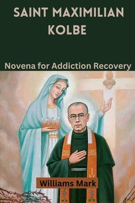 Saint Maximilian Kolbe: Novena for Addiction Recovery by Mark, Williams