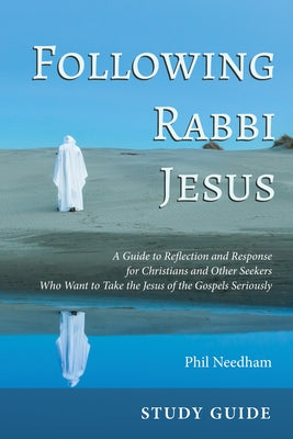 Following Rabbi Jesus, Study Guide: A Guide to Reflection and Response for Christians and Other Seekers Who Want to Take the Jesus of the Gospels Seri by Needham, Phil