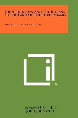John Johnston And The Indians In The Land Of The Three Miamis: With Recollections Of Sixty Years by Hill, Leonard Uzal