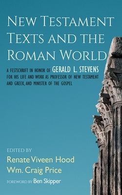 New Testament Texts and the Roman World: A Festschrift in Honor of Gerald L. Stevens for His Life and Work as Professor of New Testament and Greek, an by Hood, Renate Viveen