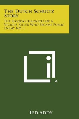 The Dutch Schultz Story: The Bloody Chronicle of a Vicious Killer Who Became Public Enemy No. 1 by Addy, Ted