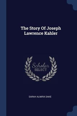 The Story Of Joseph Lawrence Kahler by Dake, Sarah Almira