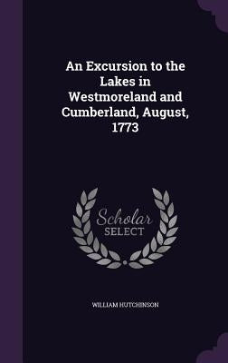 An Excursion to the Lakes in Westmoreland and Cumberland, August, 1773 by Hutchinson, William