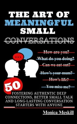 The Art of Meaningful Small Conversations: Fostering Authentic Deep Connections, Better Small Talk, and Long-Lasting Conversation Starters with Anyone by Meskill, Monica