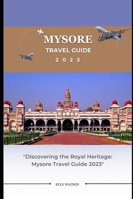 Mysore Travel Guide 2023: "Discovering the Royal Heritage: Mysore Travel Guide 2023" by Watson, Kyle